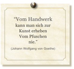 Vom Handwerk kann man sich zur Kunst erheben Vom Pfuschen nie. (Johann Wolfgang von Goethe)